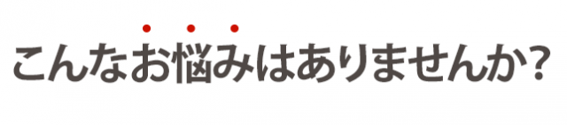 こんなお悩みはありませんか?
